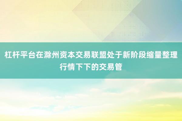 杠杆平台在滁州资本交易联盟处于新阶段缩量整理行情下下的交易管