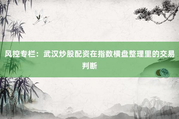 风控专栏：武汉炒股配资在指数横盘整理里的交易判断