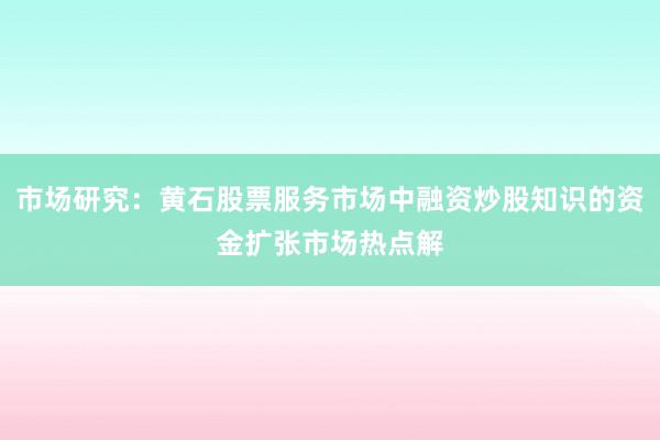 市场研究：黄石股票服务市场中融资炒股知识的资金扩张市场热点解