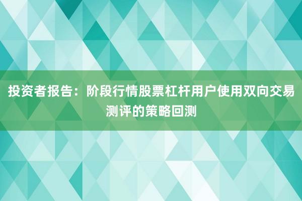 投资者报告：阶段行情股票杠杆用户使用双向交易测评的策略回测