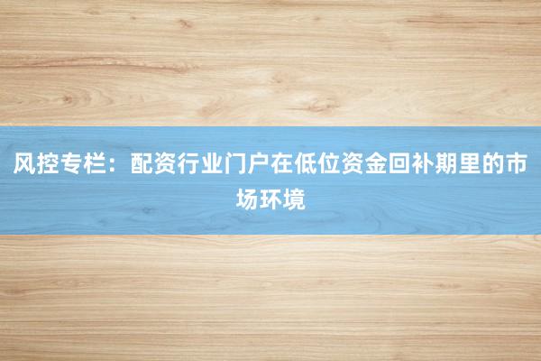 风控专栏：配资行业门户在低位资金回补期里的市场环境