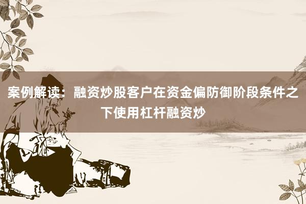 案例解读：融资炒股客户在资金偏防御阶段条件之下使用杠杆融资炒
