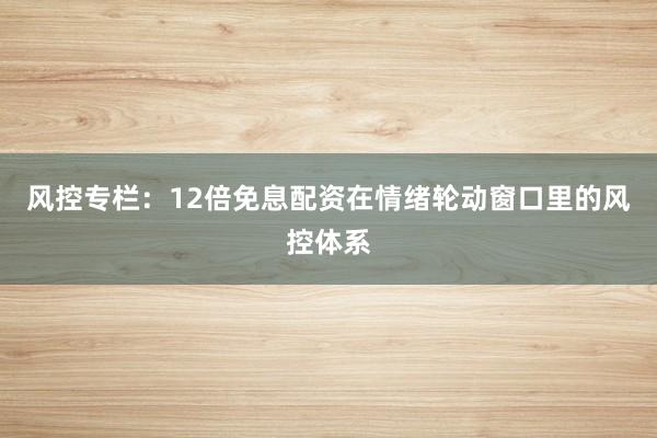 风控专栏：12倍免息配资在情绪轮动窗口里的风控体系