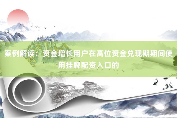 案例解读：资金增长用户在高位资金兑现期期间使用挂牌配资入口的