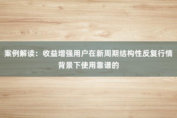 案例解读：收益增强用户在新周期结构性反复行情背景下使用靠谱的
