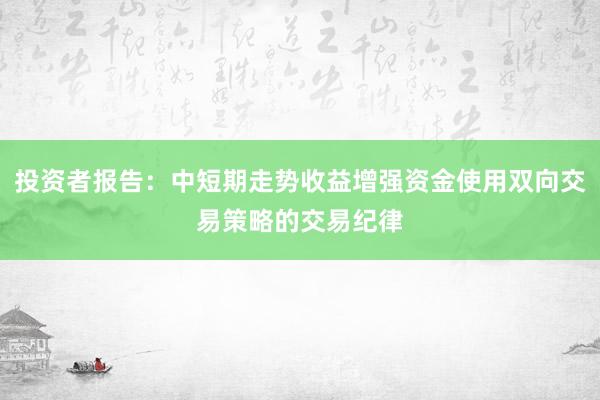 投资者报告：中短期走势收益增强资金使用双向交易策略的交易纪律