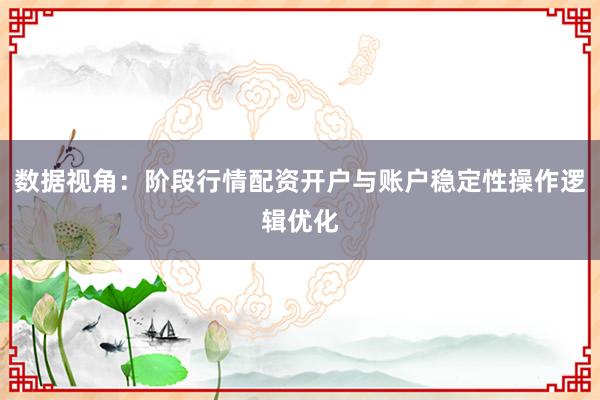 数据视角：阶段行情配资开户与账户稳定性操作逻辑优化