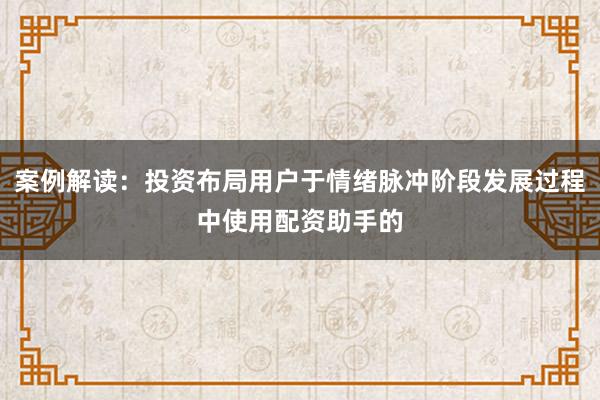 案例解读：投资布局用户于情绪脉冲阶段发展过程中使用配资助手的