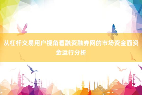 从杠杆交易用户视角看融资融券网的市场资金面资金运行分析