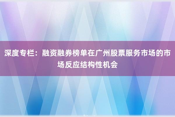 深度专栏：融资融券榜单在广州股票服务市场的市场反应结构性机会