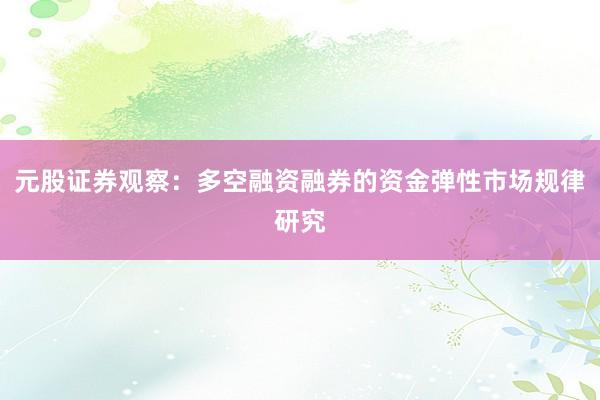 元股证券观察：多空融资融券的资金弹性市场规律研究