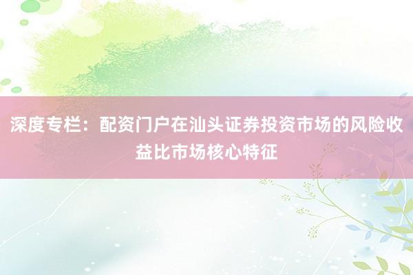 深度专栏：配资门户在汕头证券投资市场的风险收益比市场核心特征