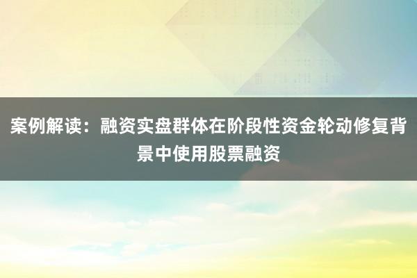 案例解读：融资实盘群体在阶段性资金轮动修复背景中使用股票融资