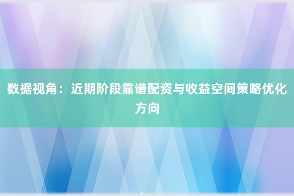 数据视角：近期阶段靠谱配资与收益空间策略优化方向