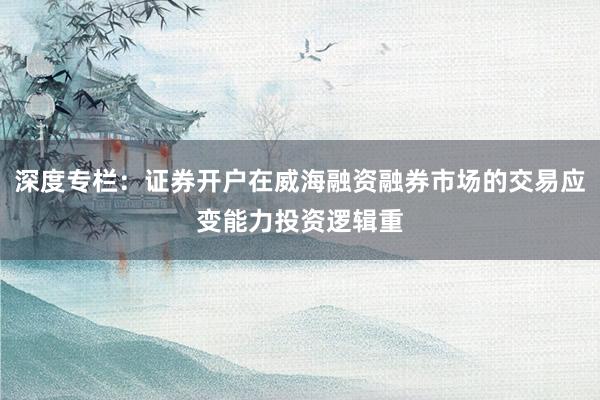 深度专栏：证券开户在威海融资融券市场的交易应变能力投资逻辑重