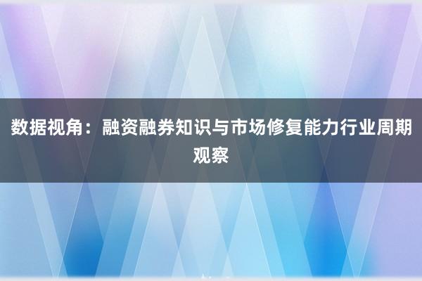 数据视角：融资融券知识与市场修复能力行业周期观察