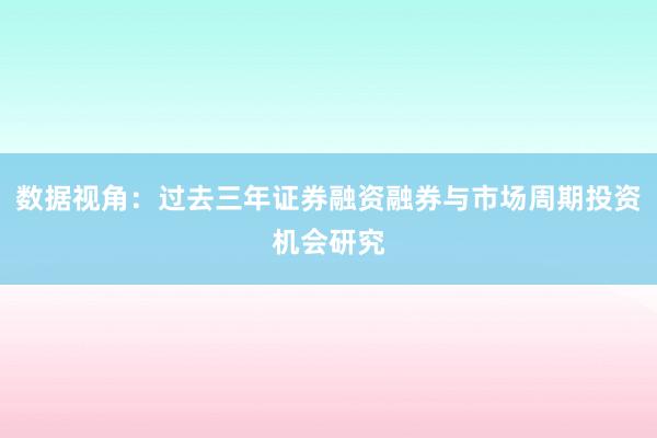 数据视角：过去三年证券融资融券与市场周期投资机会研究