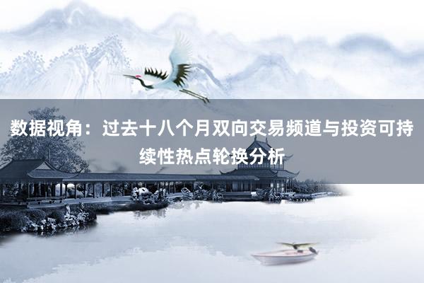 数据视角：过去十八个月双向交易频道与投资可持续性热点轮换分析