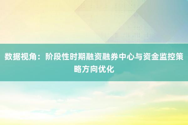 数据视角：阶段性时期融资融券中心与资金监控策略方向优化