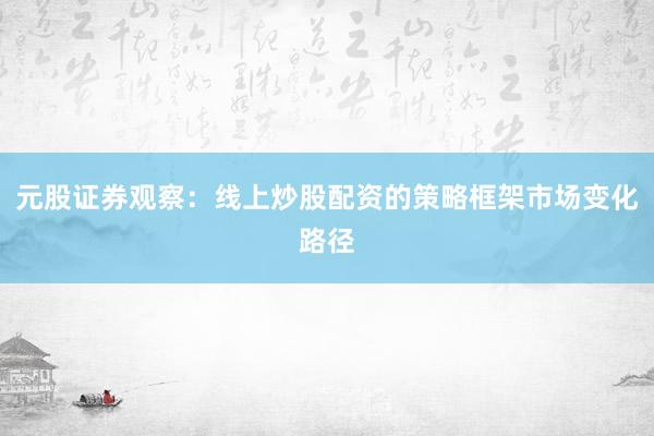 元股证券观察：线上炒股配资的策略框架市场变化路径
