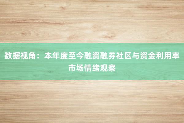 数据视角：本年度至今融资融券社区与资金利用率市场情绪观察