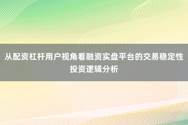 从配资杠杆用户视角看融资实盘平台的交易稳定性投资逻辑分析