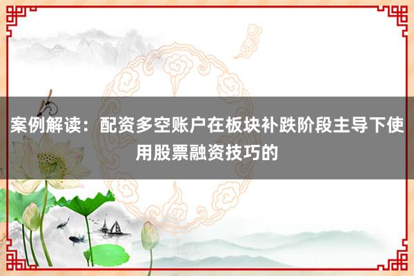 案例解读：配资多空账户在板块补跌阶段主导下使用股票融资技巧的