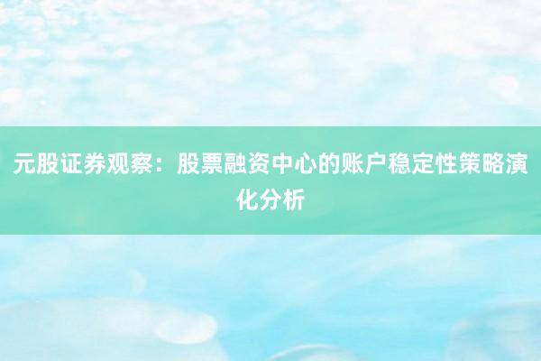 元股证券观察：股票融资中心的账户稳定性策略演化分析