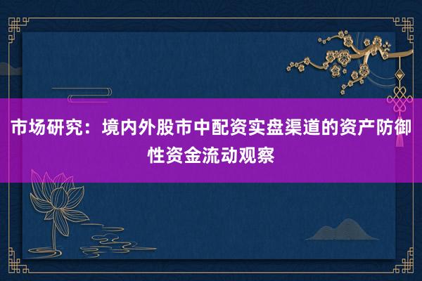 市场研究：境内外股市中配资实盘渠道的资产防御性资金流动观察