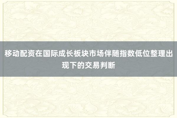 移动配资在国际成长板块市场伴随指数低位整理出现下的交易判断