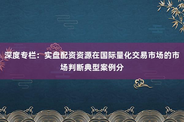 深度专栏：实盘配资资源在国际量化交易市场的市场判断典型案例分