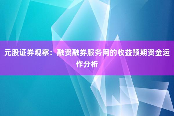 元股证券观察：融资融券服务网的收益预期资金运作分析