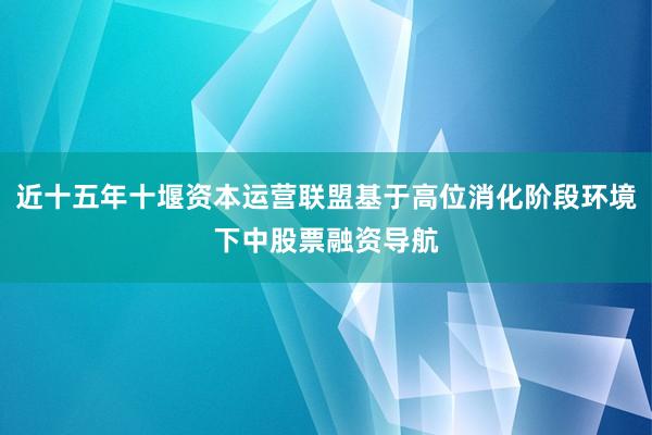 近十五年十堰资本运营联盟基于高位消化阶段环境下中股票融资导航