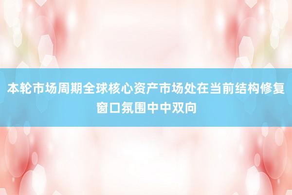 本轮市场周期全球核心资产市场处在当前结构修复窗口氛围中中双向