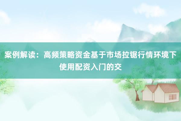 案例解读：高频策略资金基于市场拉锯行情环境下使用配资入门的交