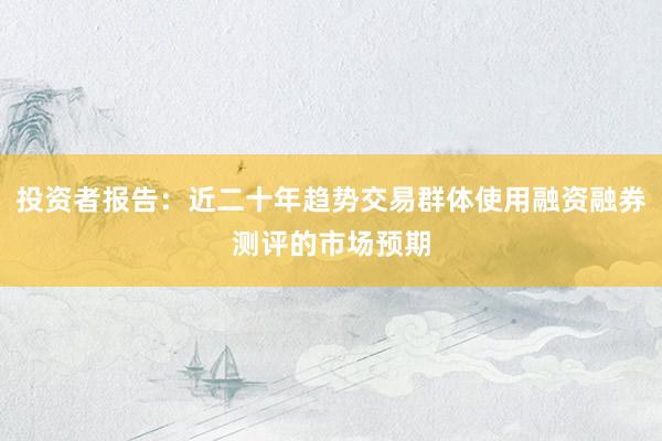 投资者报告：近二十年趋势交易群体使用融资融券测评的市场预期