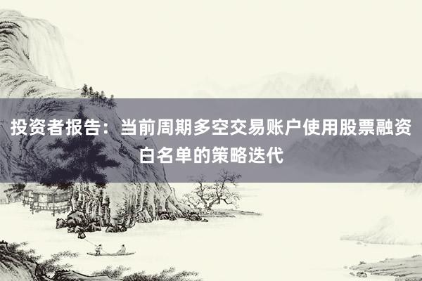 投资者报告：当前周期多空交易账户使用股票融资白名单的策略迭代