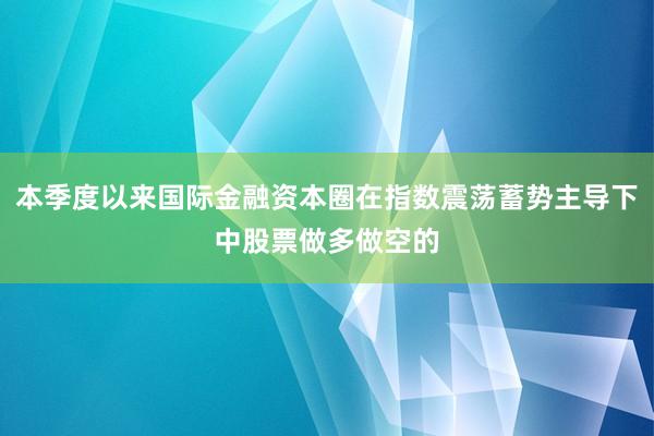 本季度以来国际金融资本圈在指数震荡蓄势主导下中股票做多做空的