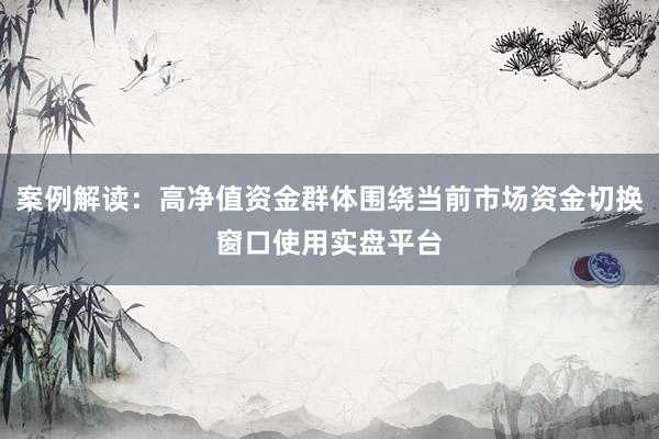 案例解读：高净值资金群体围绕当前市场资金切换窗口使用实盘平台