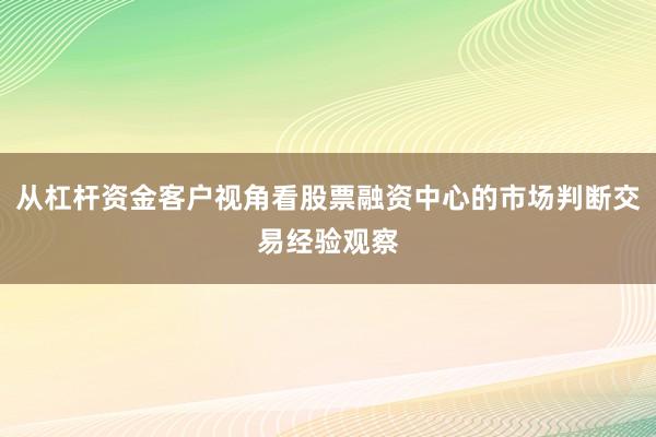 从杠杆资金客户视角看股票融资中心的市场判断交易经验观察
