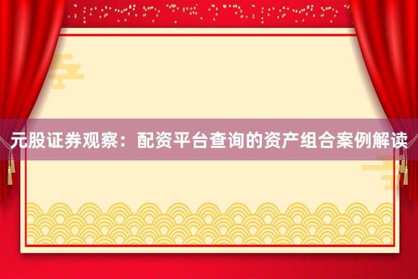 元股证券观察：配资平台查询的资产组合案例解读