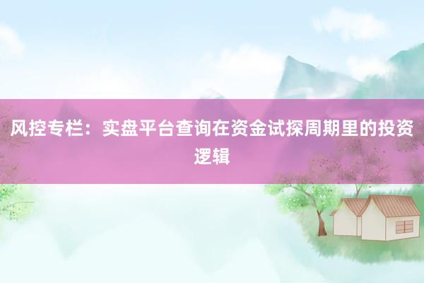 风控专栏：实盘平台查询在资金试探周期里的投资逻辑