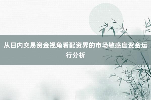 从日内交易资金视角看配资界的市场敏感度资金运行分析
