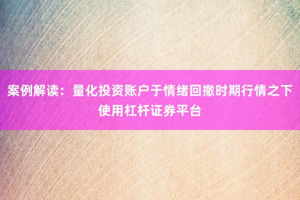 案例解读：量化投资账户于情绪回撤时期行情之下使用杠杆证券平台