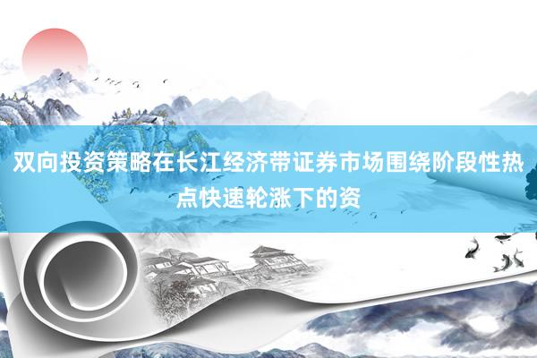 双向投资策略在长江经济带证券市场围绕阶段性热点快速轮涨下的资