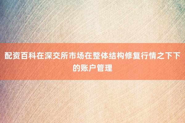 配资百科在深交所市场在整体结构修复行情之下下的账户管理
