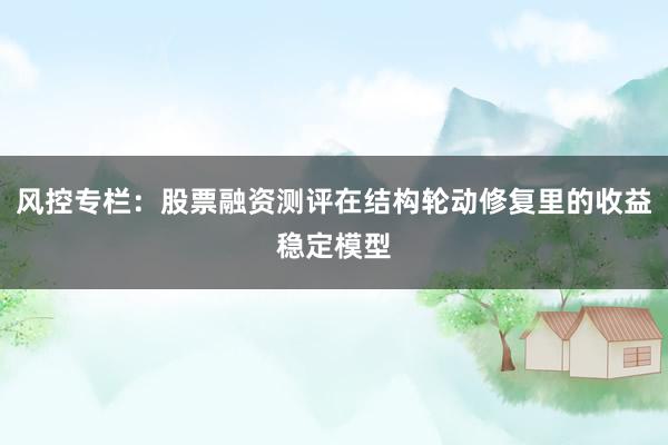 风控专栏：股票融资测评在结构轮动修复里的收益稳定模型