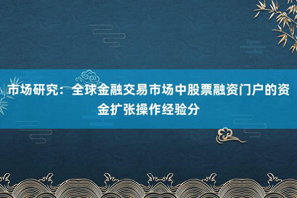 市场研究：全球金融交易市场中股票融资门户的资金扩张操作经验分
