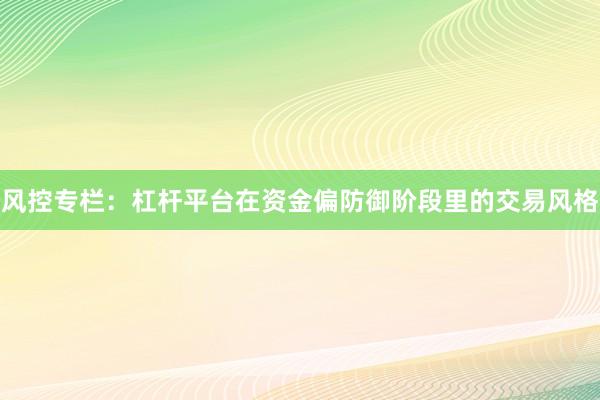 风控专栏：杠杆平台在资金偏防御阶段里的交易风格