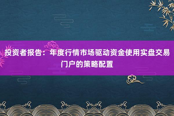 投资者报告：年度行情市场驱动资金使用实盘交易门户的策略配置